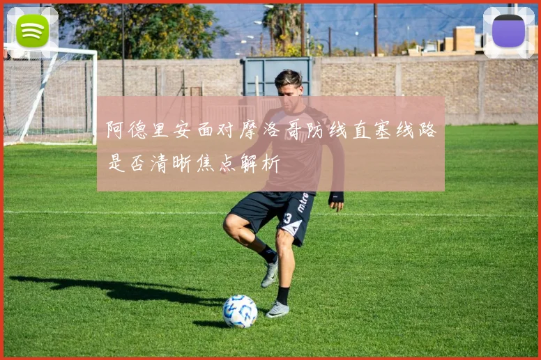 阿德里安面对摩洛哥防线直塞线路是否清晰焦点解析
