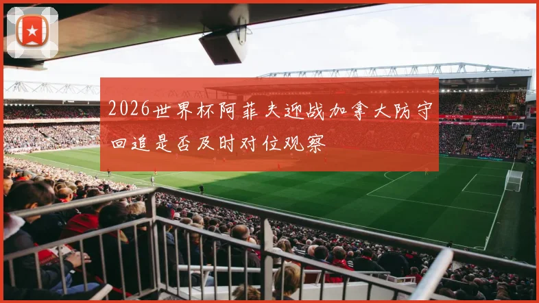 2026世界杯阿菲夫迎战加拿大防守回追是否及时对位观察