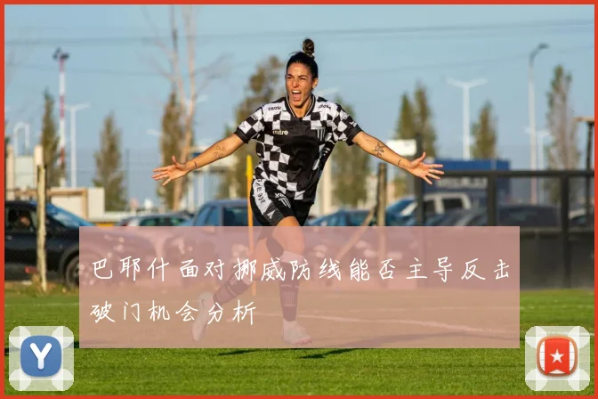 巴耶什面对挪威防线能否主导反击破门机会分析
