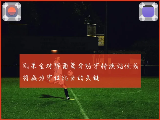 刚果金对阵葡萄牙防守转换站位或将成为守住比分的关键