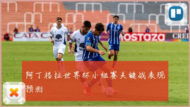 阿丁格拉世界杯小组赛关键战表现预测