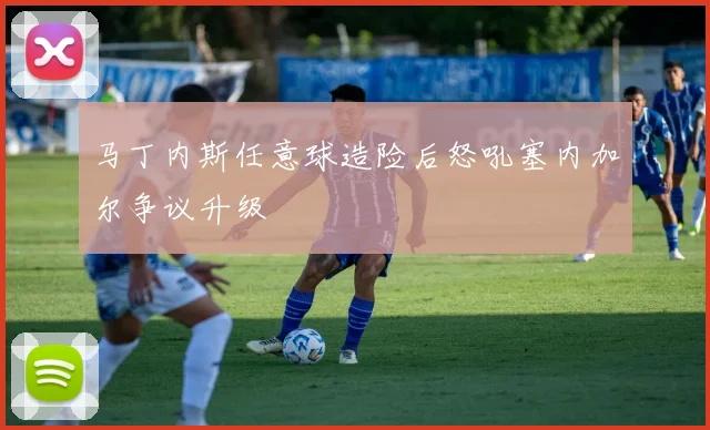 马丁内斯任意球造险后怒吼塞内加尔争议升级