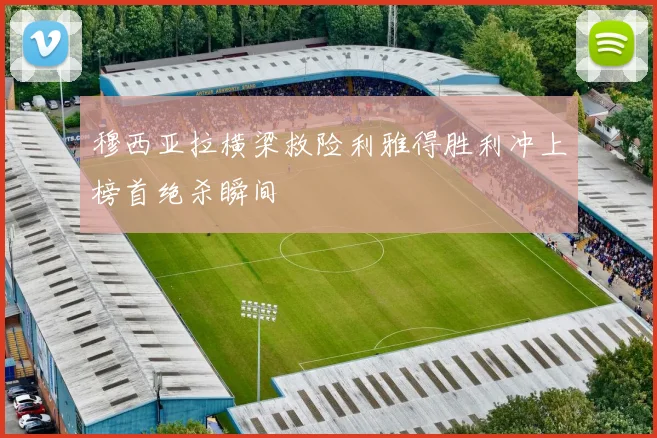 穆西亚拉横梁救险利雅得胜利冲上榜首绝杀瞬间