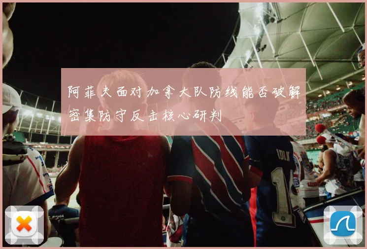 阿菲夫面对加拿大队防线能否破解密集防守反击核心研判