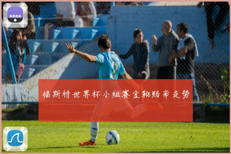福斯特世界杯小组赛金靴赔率走势