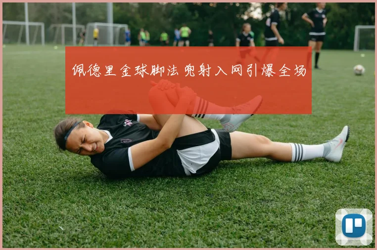 佩德里金球脚法兜射入网引爆全场