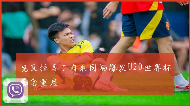 克瓦拉马丁内利同场爆发U20世界杯悬念重启