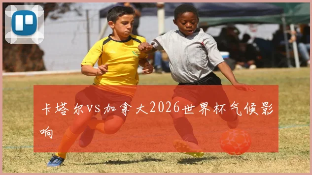 卡塔尔vs加拿大2026世界杯气候影响