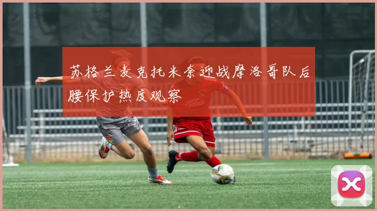 苏格兰麦克托米奈迎战摩洛哥队后腰保护热度观察