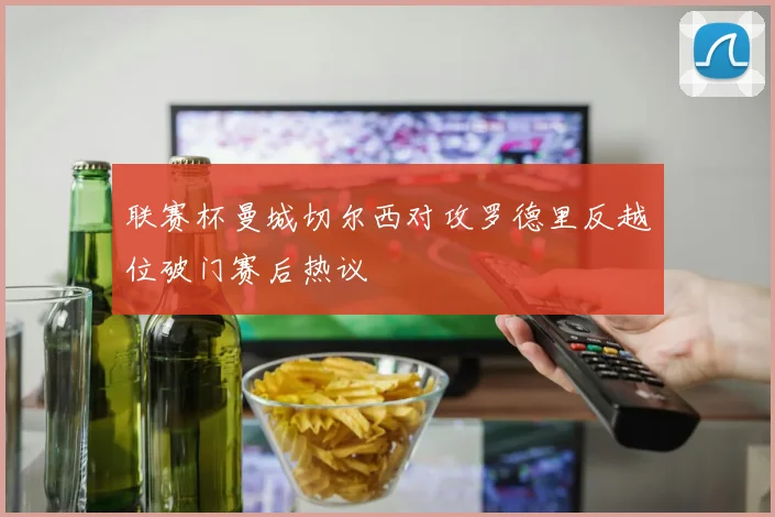 联赛杯曼城切尔西对攻罗德里反越位破门赛后热议