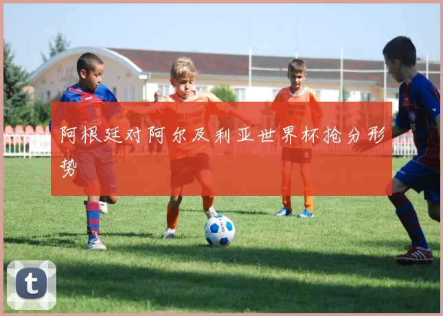 阿根廷对阿尔及利亚世界杯抢分形势