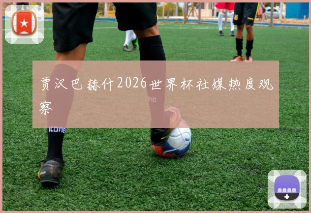 贾汉巴赫什2026世界杯社媒热度观察
