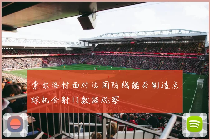 索尔洛特面对法国防线能否制造点球机会射门数据观察