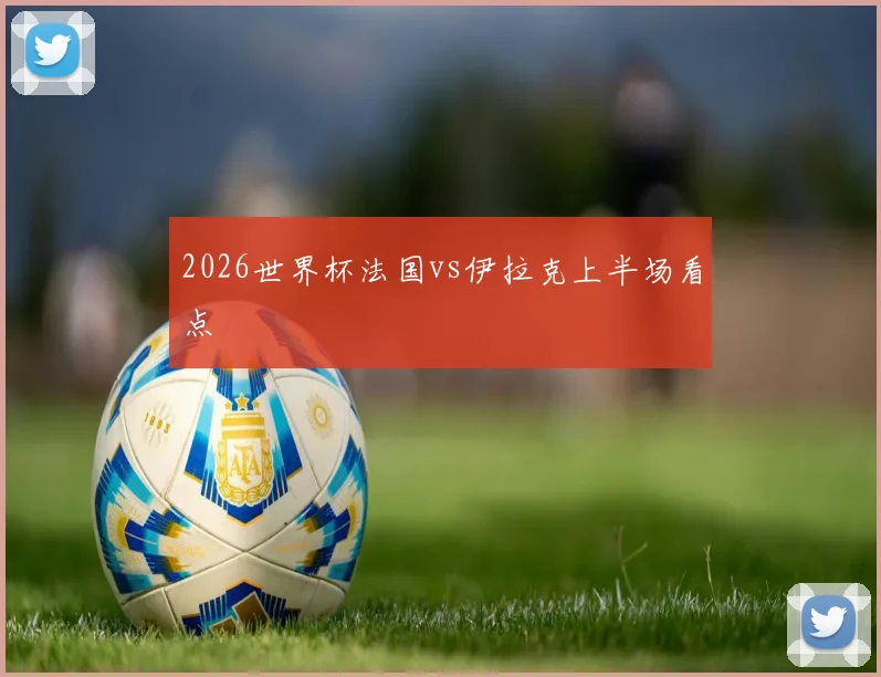 2026世界杯法国vs伊拉克上半场看点
