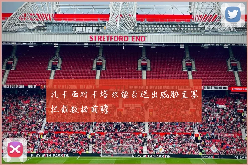 扎卡面对卡塔尔能否送出威胁直塞拦截数据前瞻