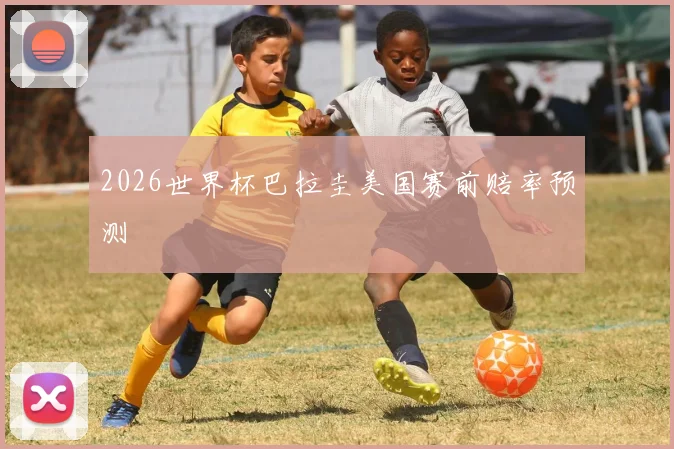 2026世界杯巴拉圭美国赛前赔率预测