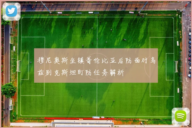 穆尼奥斯坐镇哥伦比亚后防面对乌兹别克斯坦盯防任务解析