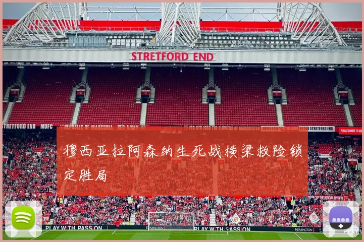 穆西亚拉阿森纳生死战横梁救险锁定胜局