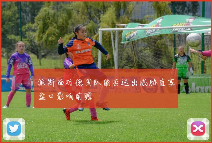 派斯面对德国队能否送出威胁直塞盘口影响前瞻