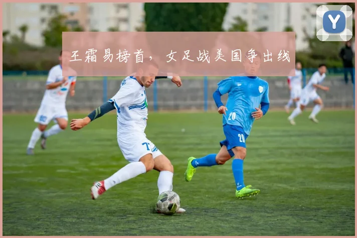 王霜易榜首，女足战美国争出线