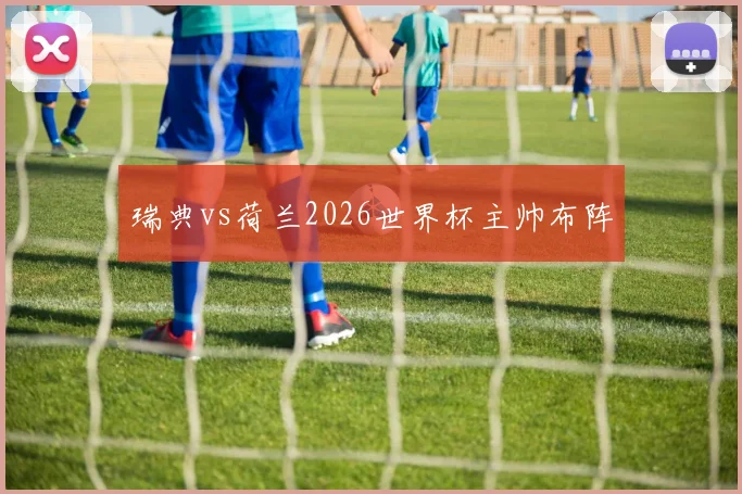 瑞典vs荷兰2026世界杯主帅布阵