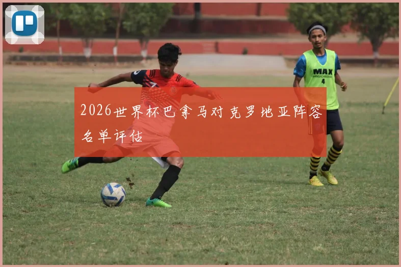 2026世界杯巴拿马对克罗地亚阵容名单评估