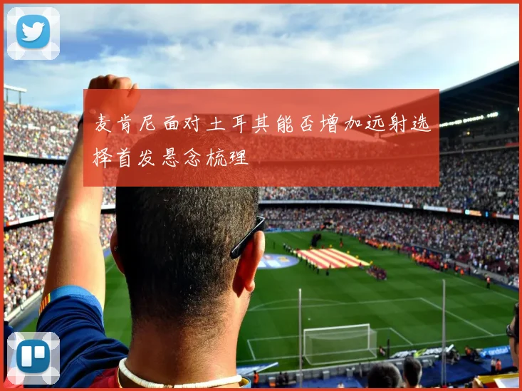 麦肯尼面对土耳其能否增加远射选择首发悬念梳理