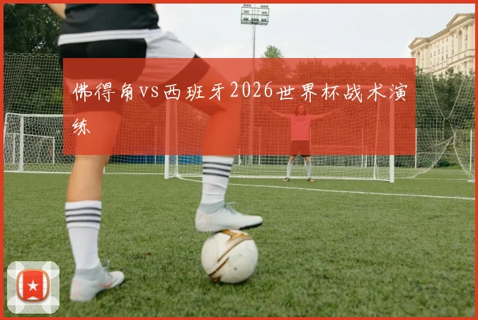 佛得角vs西班牙2026世界杯战术演练