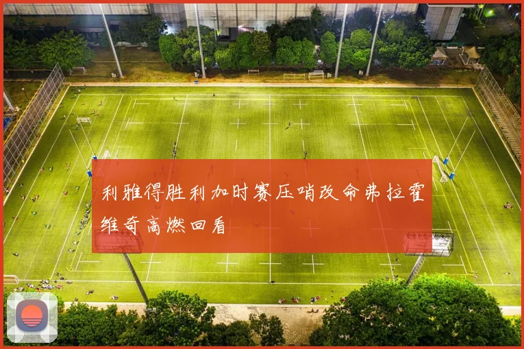 利雅得胜利加时赛压哨改命弗拉霍维奇高燃回看