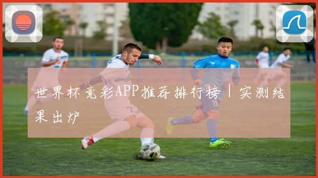 世界杯竞彩APP推荐排行榜｜实测结果出炉