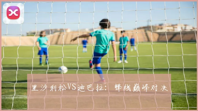 里沙利松VS迪巴拉：锋线巅峰对决