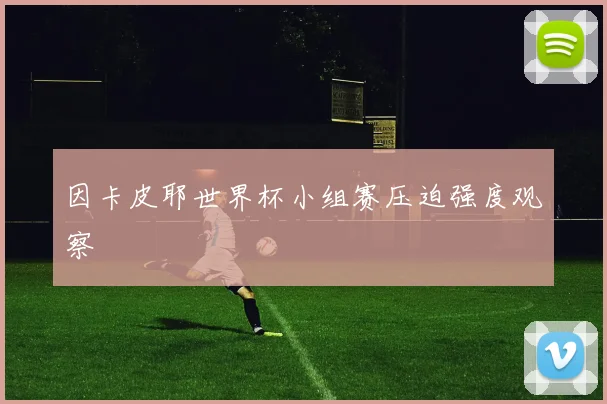 因卡皮耶世界杯小组赛压迫强度观察