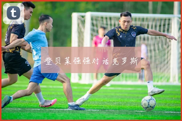 登贝莱强强对话克罗斯