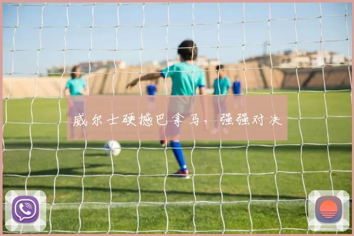 威尔士硬撼巴拿马，强强对决