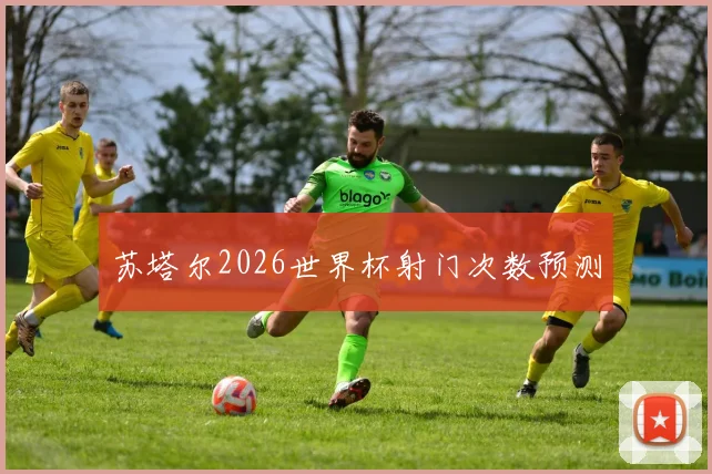 苏塔尔2026世界杯射门次数预测