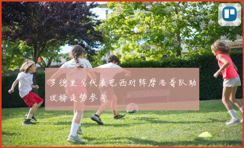 罗德里戈代表巴西对阵摩洛哥队助攻榜走势参考