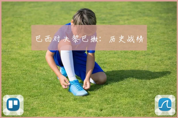 巴西对决黎巴嫩：历史战绩