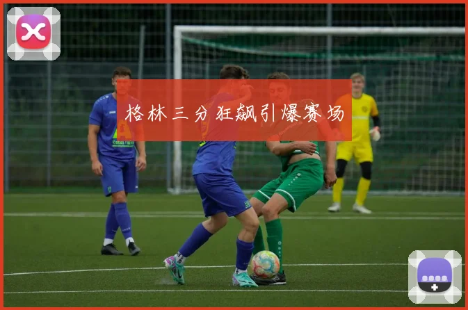 格林三分狂飙引爆赛场