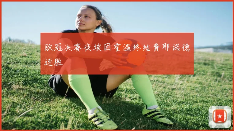 欧冠决赛夜埃因霍温终结费耶诺德连胜