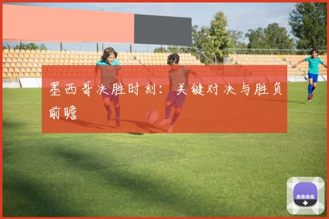 墨西哥决胜时刻：关键对决与胜负前瞻