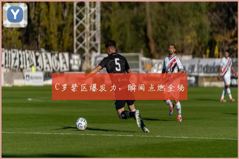 C罗禁区爆发力，瞬间点燃全场