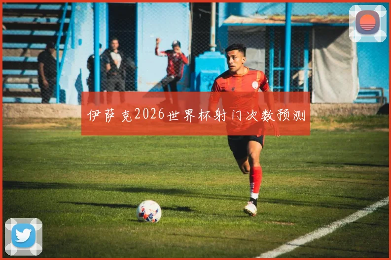 伊萨克2026世界杯射门次数预测