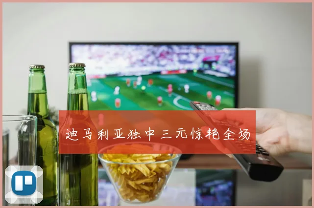 迪马利亚独中三元惊艳全场