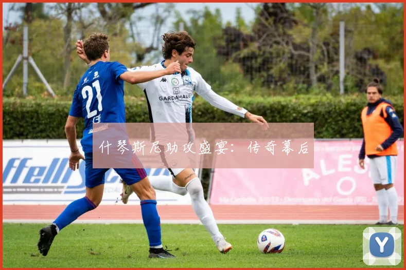 什琴斯尼助攻盛宴：传奇幕后