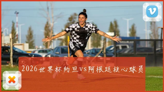 2026世界杯约旦vs阿根廷核心球员