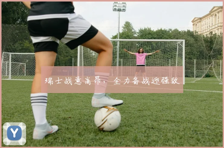 瑞士战意高昂，全力备战迎强敌