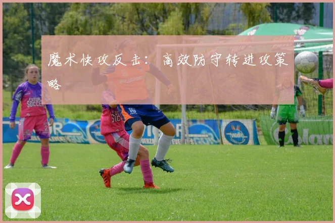 魔术快攻反击：高效防守转进攻策略