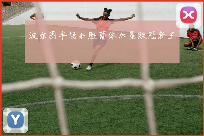 波尔图半场狂胜葡体加冕欧冠新王