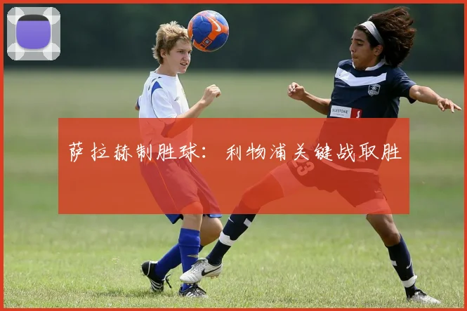 萨拉赫制胜球：利物浦关键战取胜