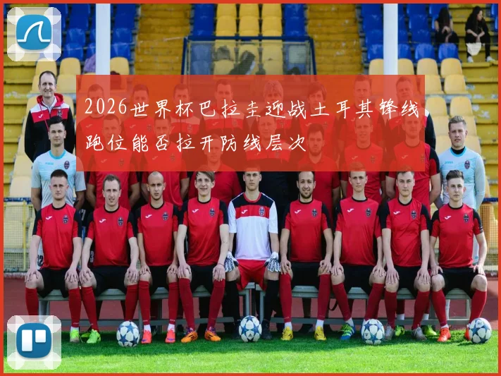 2026世界杯巴拉圭迎战土耳其锋线跑位能否拉开防线层次
